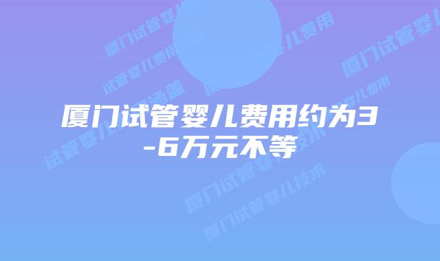 厦门试管婴儿费用约为3-6万元不等