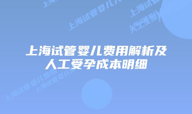 上海试管婴儿费用解析及人工受孕成本明细