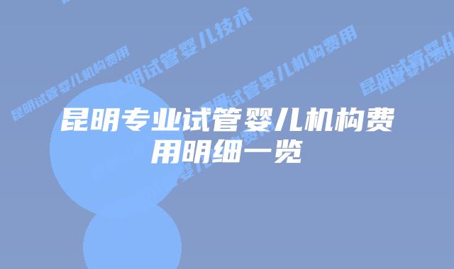 昆明专业试管婴儿机构费用明细一览