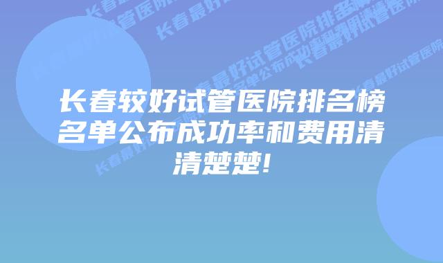 长春较好试管医院排名榜名单公布成功率和费用清清楚楚!