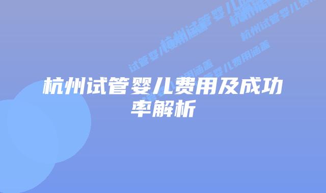 杭州试管婴儿费用及成功率解析