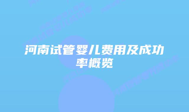 河南试管婴儿费用及成功率概览
