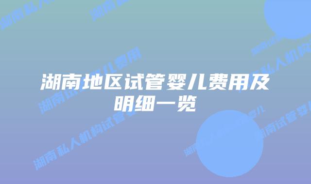 湖南地区试管婴儿费用及明细一览