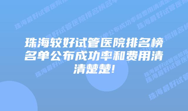 珠海较好试管医院排名榜名单公布成功率和费用清清楚楚!