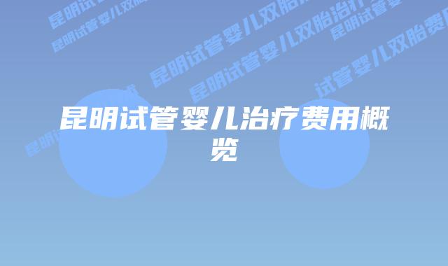 昆明试管婴儿治疗费用概览