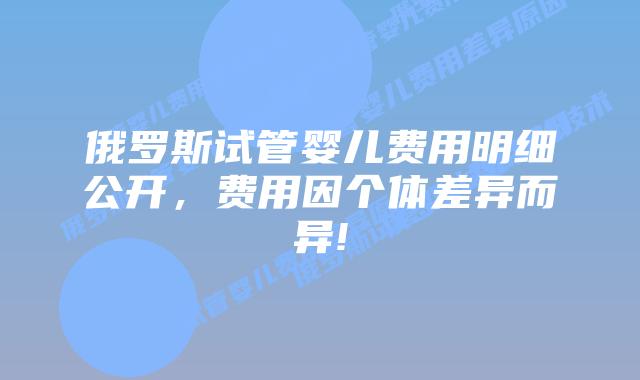 俄罗斯试管婴儿费用明细公开，费用因个体差异而异!