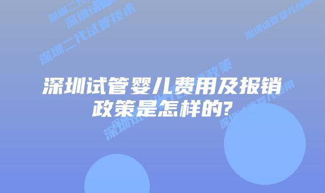 深圳试管婴儿费用及报销政策是怎样的?