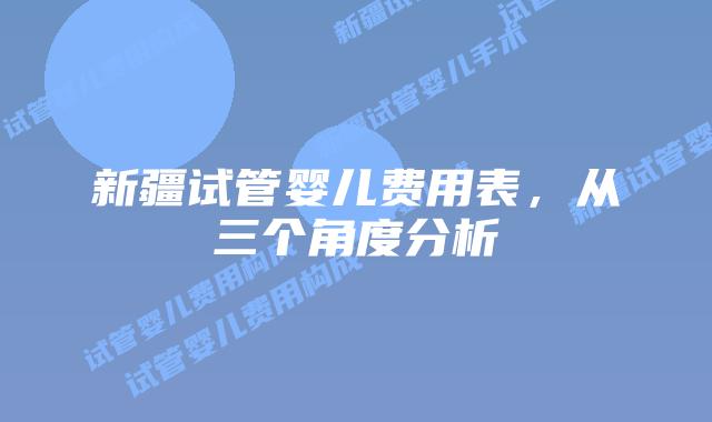 新疆试管婴儿费用表，从三个角度分析