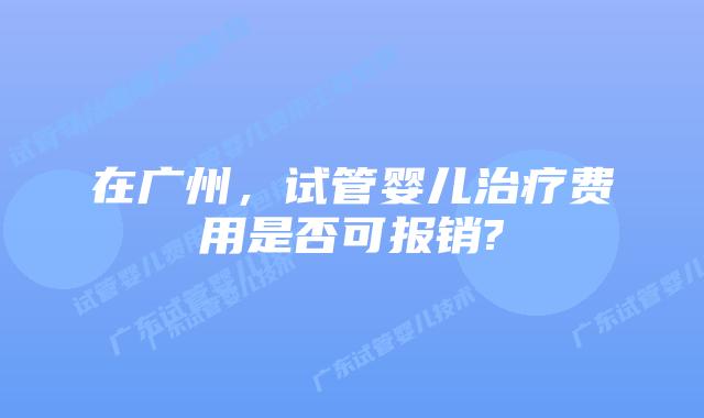 在广州,试管婴儿治疗费用是否可报销?