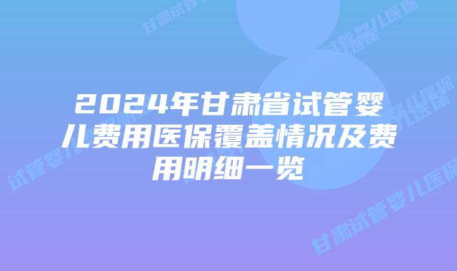 2024年甘肃省试管婴儿费用医保覆盖情况及费用明细一览