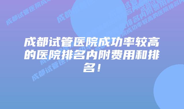 成都试管医院成功率较高的医院排名内附费用和排名!