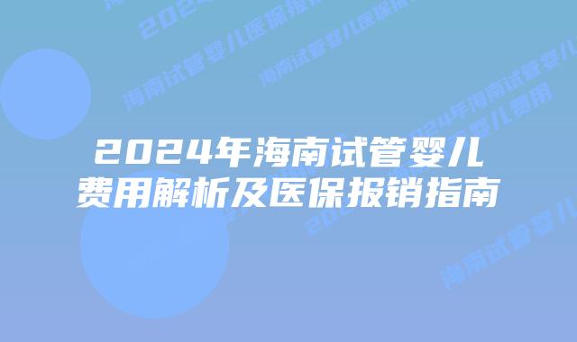 2024年海南试管婴儿费用解析及医保报销指南