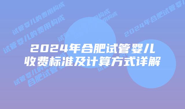 2024年合肥试管婴儿收费标准及计算方式详解