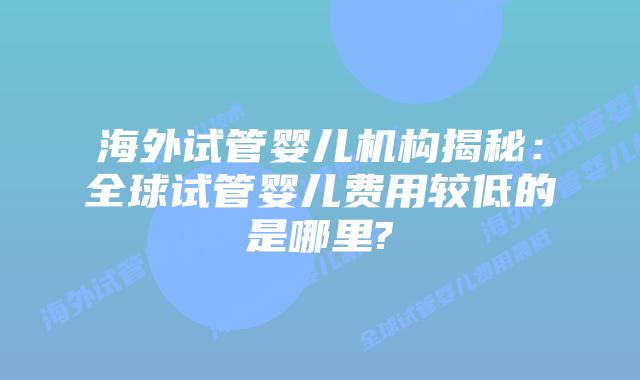 海外试管婴儿机构揭秘:全球试管婴儿费用较低的是哪里?