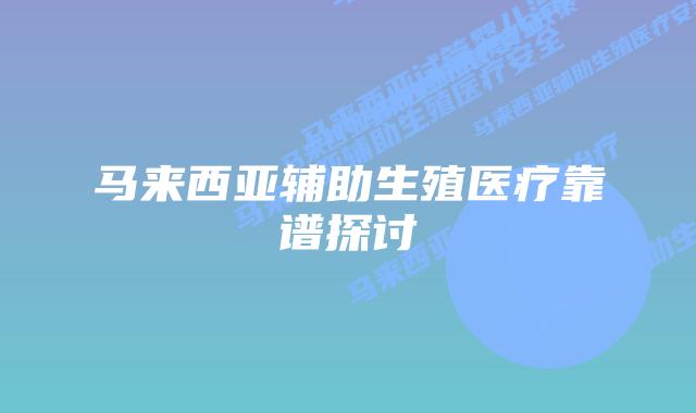 马来西亚辅助生殖医疗靠谱探讨