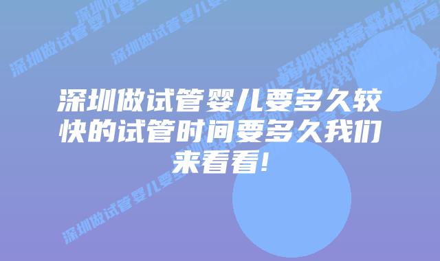 深圳做试管婴儿要多久较快的试管时间要多久我们来看看!