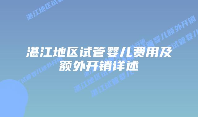湛江地区试管婴儿费用及额外开销详述