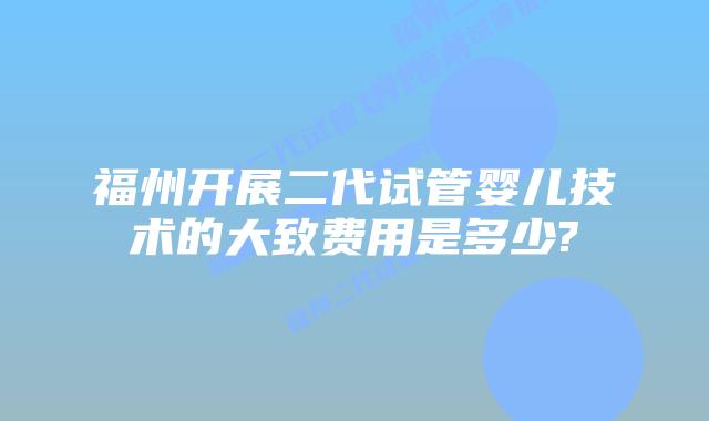 福州开展二代试管婴儿技术的大致费用是多少?