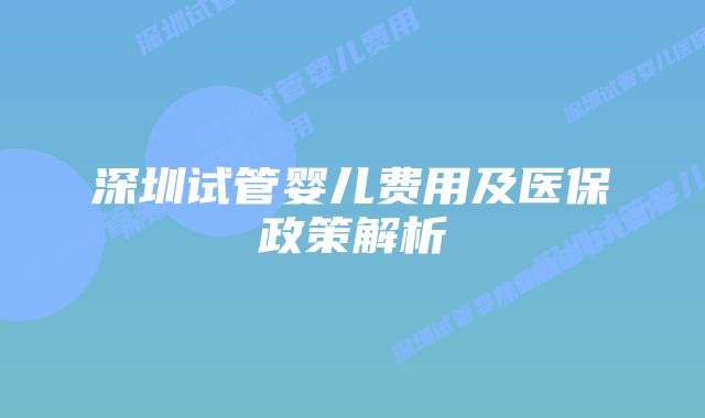 深圳试管婴儿费用及医保政策解析