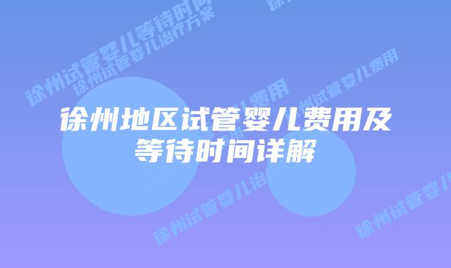 徐州地区试管婴儿费用及等待时间详解