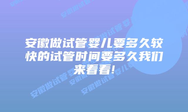 安徽做试管婴儿要多久较快的试管时间要多久我们来看看!