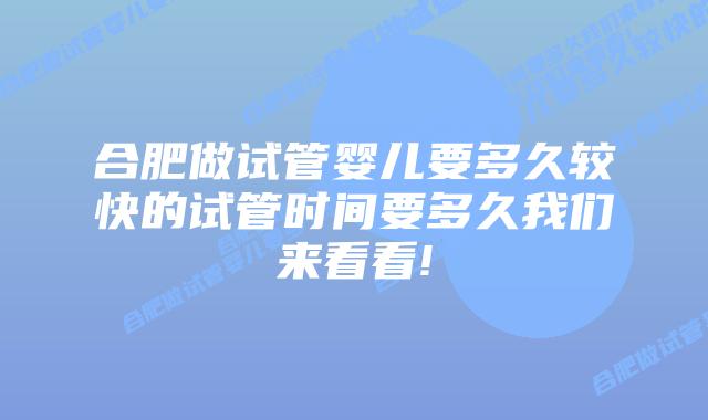 合肥做试管婴儿要多久较快的试管时间要多久我们来看看!