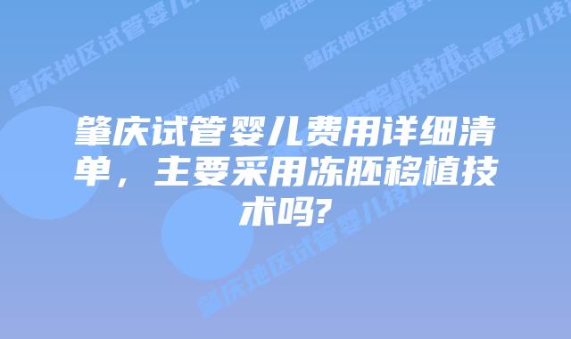 肇庆试管婴儿费用详细清单，主要采用冻胚移植技术吗?