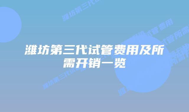 潍坊第三代试管费用及所需开销一览