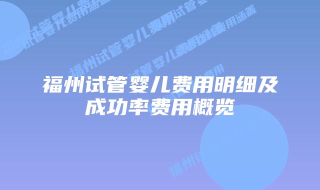 福州试管婴儿费用明细及成功率费用概览