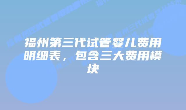 福州第三代试管婴儿费用明细表,包含三大费用模块