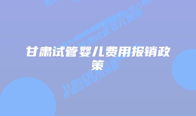 甘肃试管婴儿费用报销政策