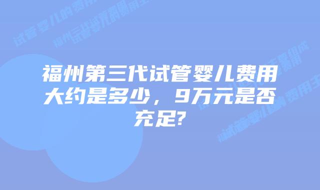 福州第三代试管婴儿费用大约是多少，9万元是否充足?