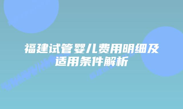 福建试管婴儿费用明细及适用条件解析