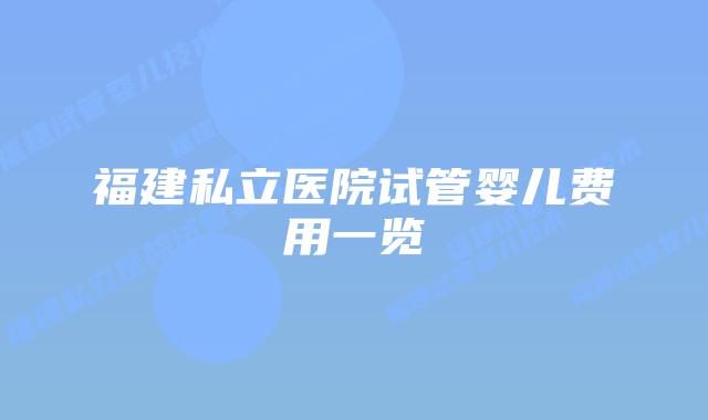 福建私立医院试管婴儿费用一览