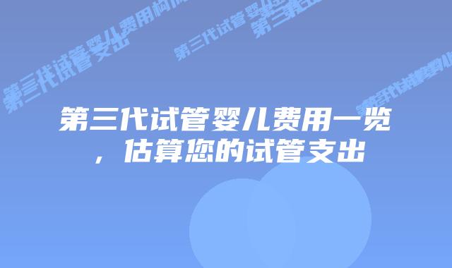 第三代试管婴儿费用一览,估算您的试管支出