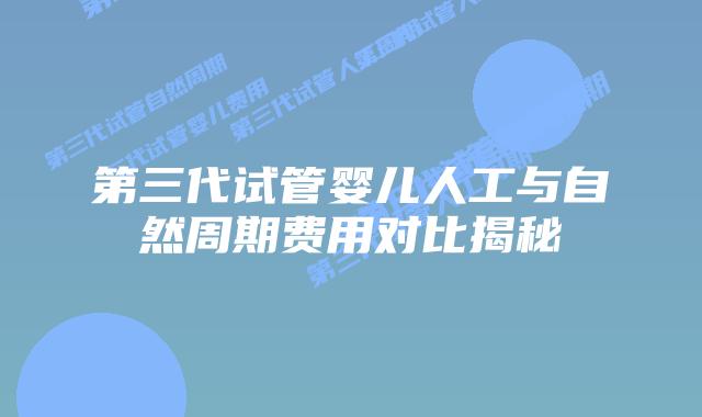 第三代试管婴儿人工与自然周期费用对比揭秘