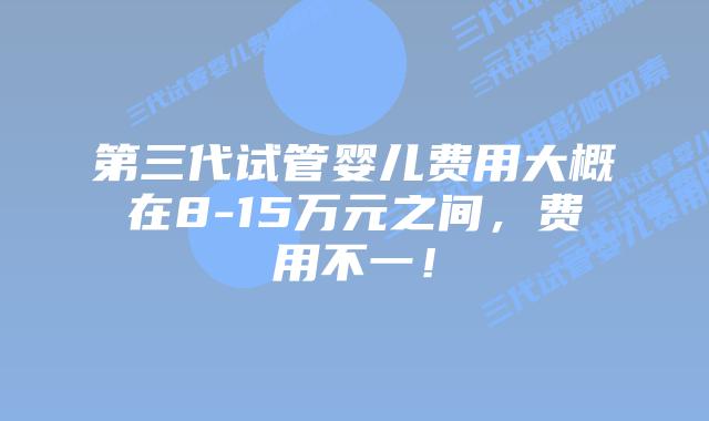 第三代试管婴儿费用大概在8-15万元之间，费用不一！