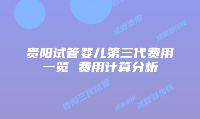贵阳试管婴儿第三代费用一览 费用计算分析