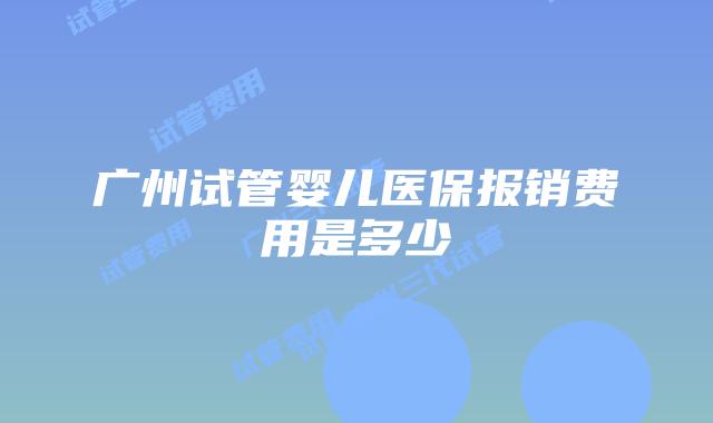 广州试管婴儿医保报销费用是多少