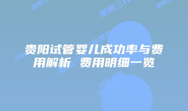 贵阳试管婴儿成功率与费用解析 费用明细一览