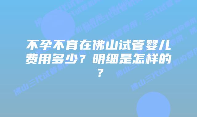 不孕不育在佛山试管婴儿费用多少？明细是怎样的？