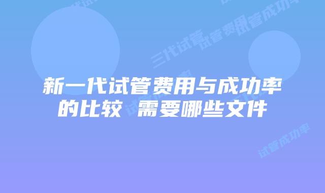 新一代试管费用与成功率的比较 需要哪些文件