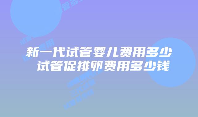 新一代试管婴儿费用多少 试管促排卵费用多少钱