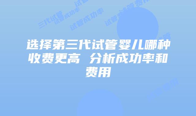 选择第三代试管婴儿哪种收费更高 分析成功率和费用