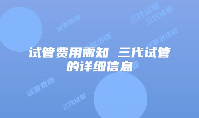 试管费用需知 三代试管的详细信息