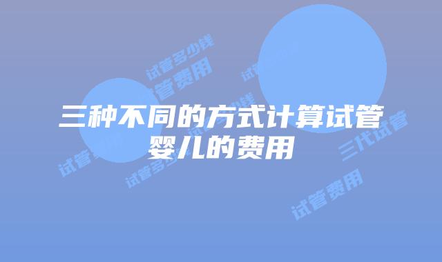 三种不同的方式计算试管婴儿的费用