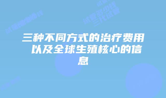 三种不同方式的治疗费用 以及全球生殖核心的信息