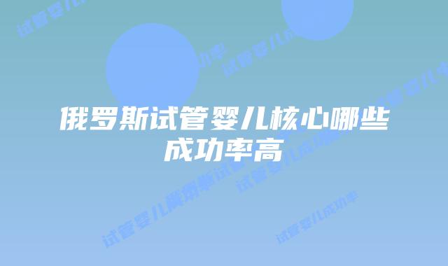 俄罗斯试管婴儿核心哪些成功率高