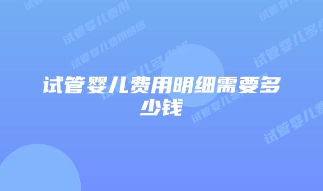 试管婴儿费用明细需要多少钱