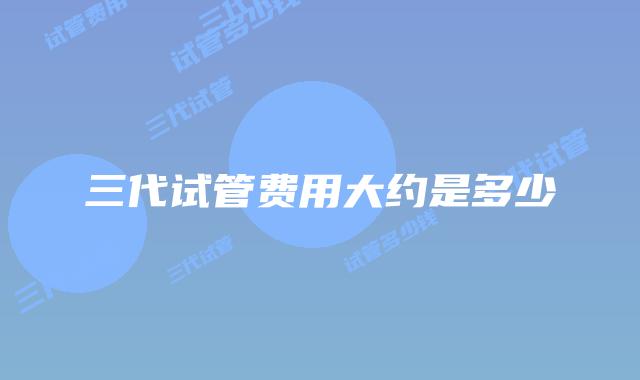 三代试管费用大约是多少